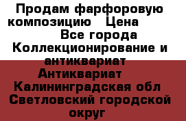 Продам фарфоровую композицию › Цена ­ 16 000 - Все города Коллекционирование и антиквариат » Антиквариат   . Калининградская обл.,Светловский городской округ 